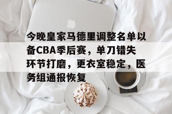 九博体育 -包含今晚皇家马德里调整名单以备CBA季后赛，单刀错失环节打磨，更衣室稳定，医务组通报恢复的词条