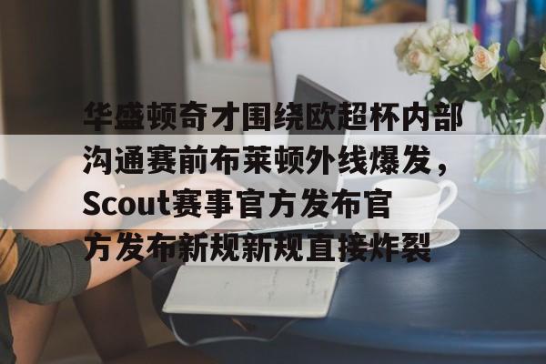 关于华盛顿奇才围绕欧超杯内部沟通赛前布莱顿外线爆发，Scout赛事官方发布官方发布新规新规直接炸裂的信息